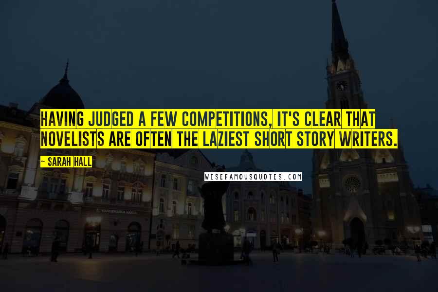 Sarah Hall Quotes: Having judged a few competitions, it's clear that novelists are often the laziest short story writers.