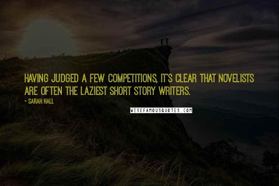 Sarah Hall Quotes: Having judged a few competitions, it's clear that novelists are often the laziest short story writers.