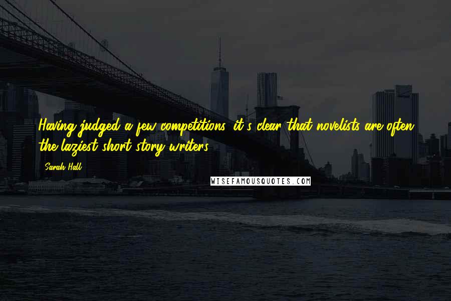Sarah Hall Quotes: Having judged a few competitions, it's clear that novelists are often the laziest short story writers.