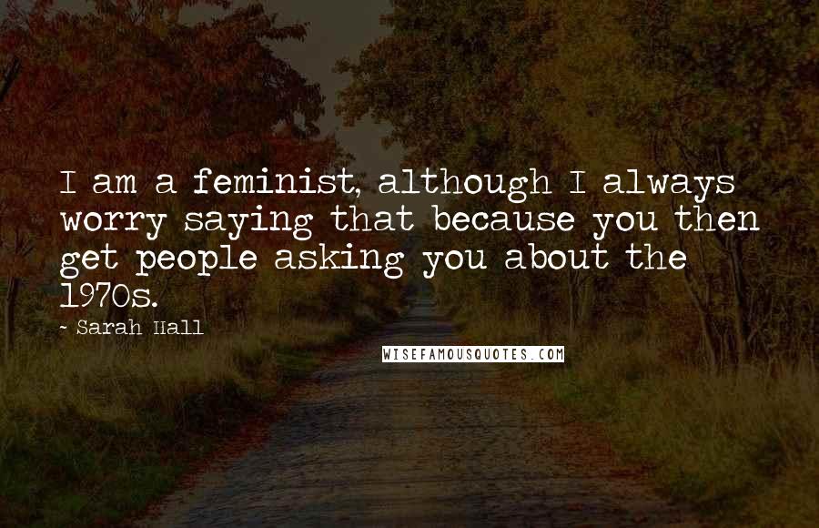 Sarah Hall Quotes: I am a feminist, although I always worry saying that because you then get people asking you about the 1970s.