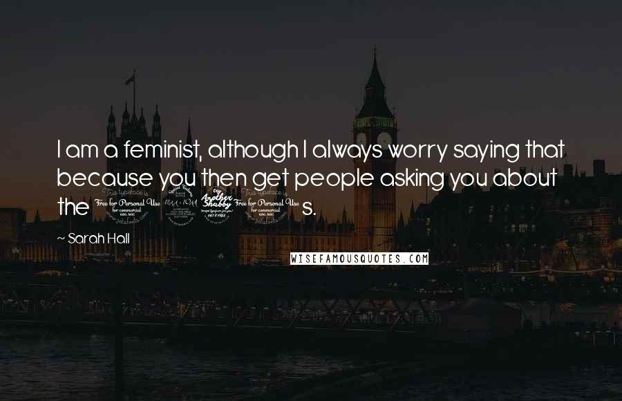 Sarah Hall Quotes: I am a feminist, although I always worry saying that because you then get people asking you about the 1970s.