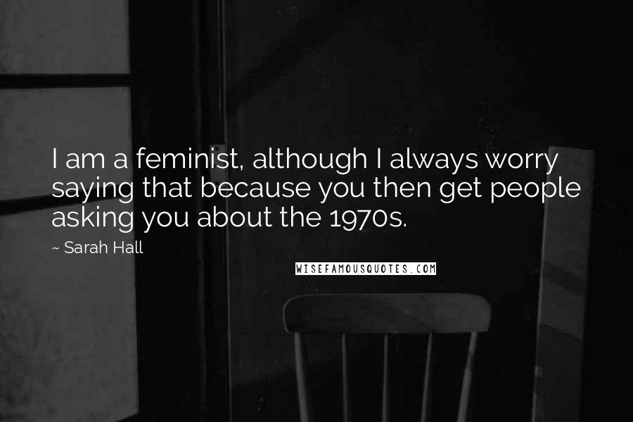 Sarah Hall Quotes: I am a feminist, although I always worry saying that because you then get people asking you about the 1970s.