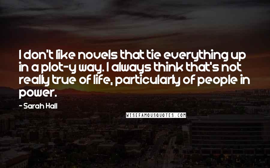 Sarah Hall Quotes: I don't like novels that tie everything up in a plot-y way. I always think that's not really true of life, particularly of people in power.