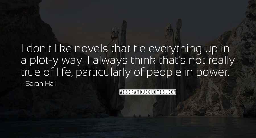 Sarah Hall Quotes: I don't like novels that tie everything up in a plot-y way. I always think that's not really true of life, particularly of people in power.