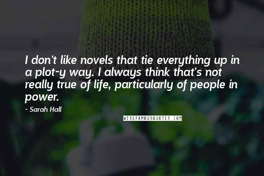 Sarah Hall Quotes: I don't like novels that tie everything up in a plot-y way. I always think that's not really true of life, particularly of people in power.