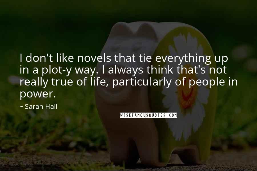 Sarah Hall Quotes: I don't like novels that tie everything up in a plot-y way. I always think that's not really true of life, particularly of people in power.