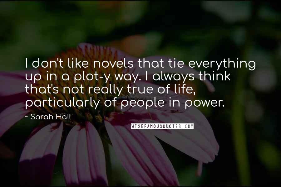 Sarah Hall Quotes: I don't like novels that tie everything up in a plot-y way. I always think that's not really true of life, particularly of people in power.