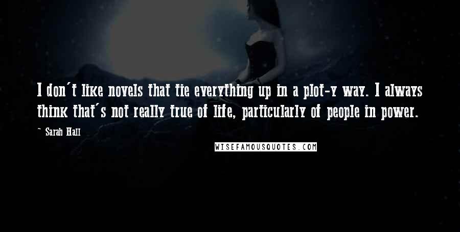 Sarah Hall Quotes: I don't like novels that tie everything up in a plot-y way. I always think that's not really true of life, particularly of people in power.