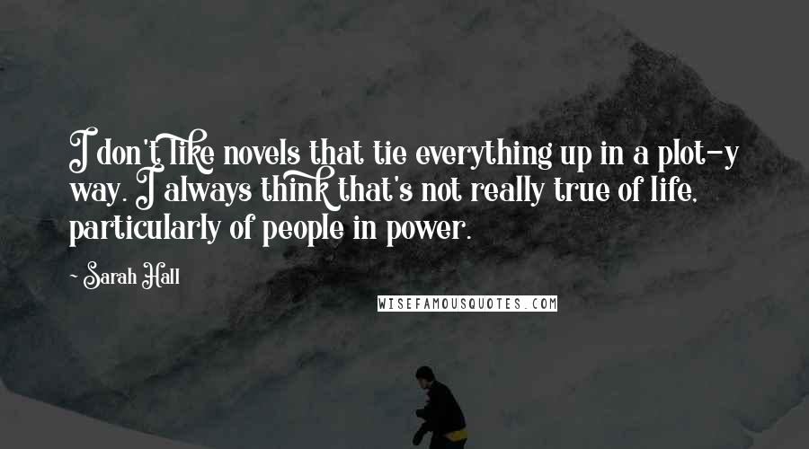 Sarah Hall Quotes: I don't like novels that tie everything up in a plot-y way. I always think that's not really true of life, particularly of people in power.