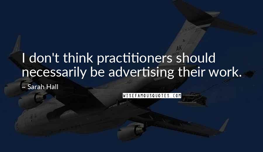 Sarah Hall Quotes: I don't think practitioners should necessarily be advertising their work.