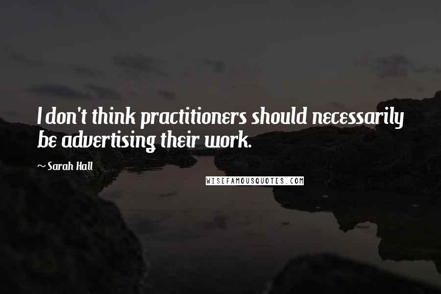 Sarah Hall Quotes: I don't think practitioners should necessarily be advertising their work.