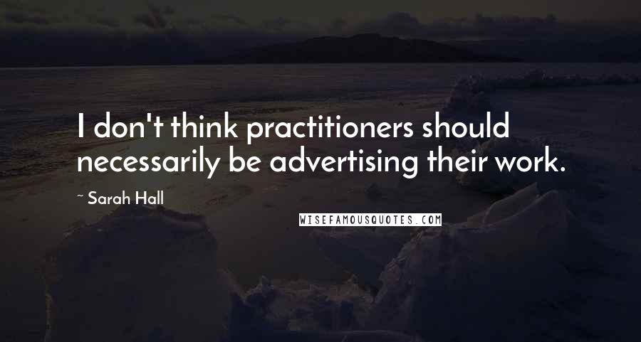 Sarah Hall Quotes: I don't think practitioners should necessarily be advertising their work.