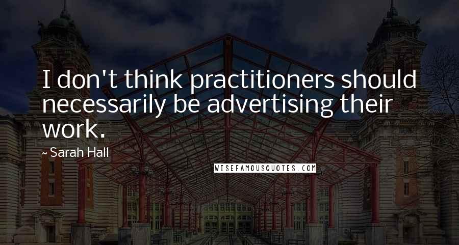 Sarah Hall Quotes: I don't think practitioners should necessarily be advertising their work.