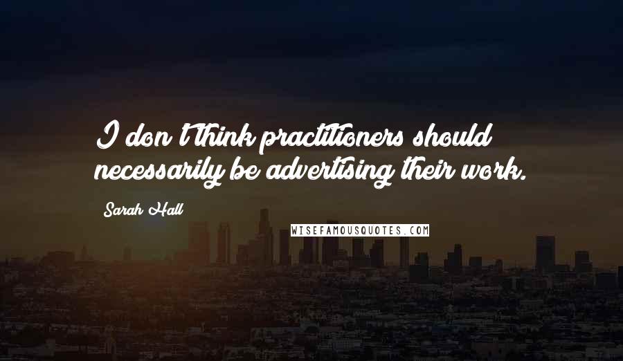 Sarah Hall Quotes: I don't think practitioners should necessarily be advertising their work.
