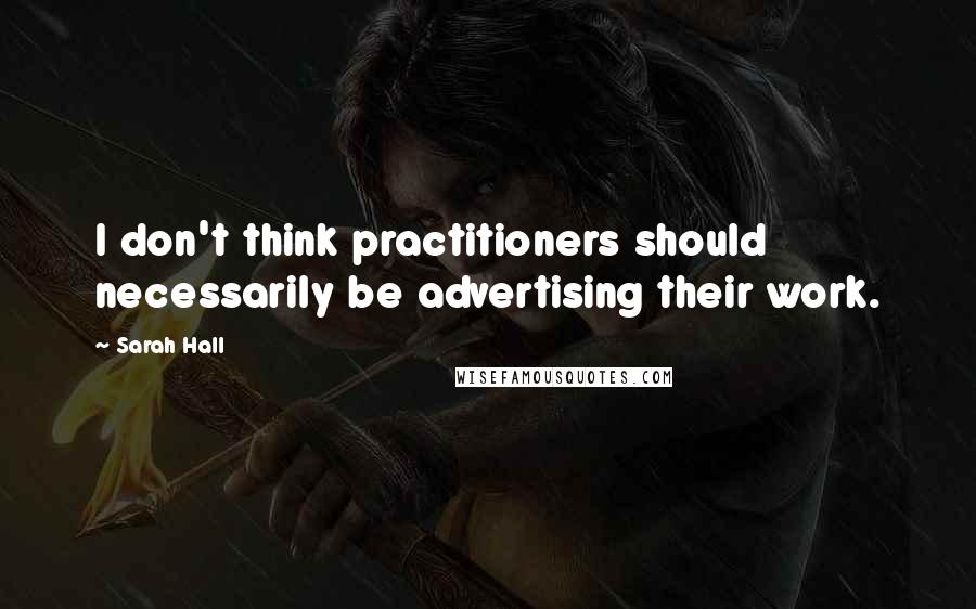 Sarah Hall Quotes: I don't think practitioners should necessarily be advertising their work.