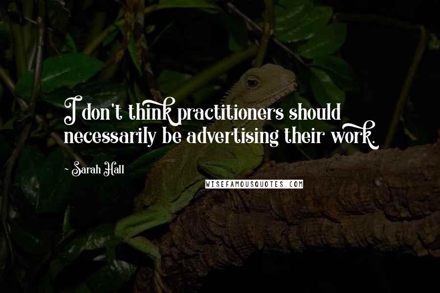 Sarah Hall Quotes: I don't think practitioners should necessarily be advertising their work.