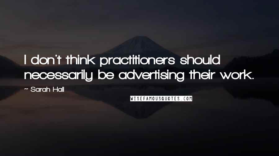 Sarah Hall Quotes: I don't think practitioners should necessarily be advertising their work.