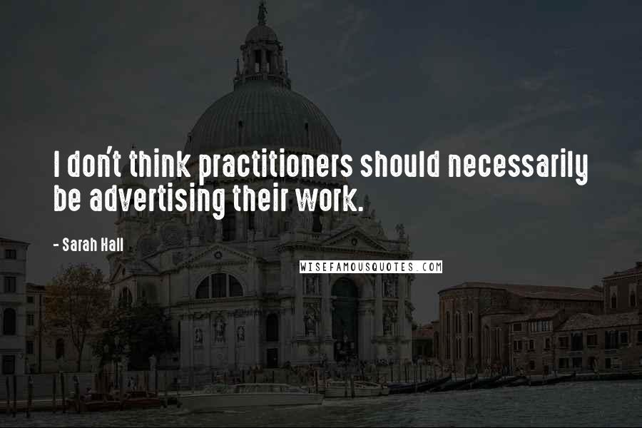 Sarah Hall Quotes: I don't think practitioners should necessarily be advertising their work.