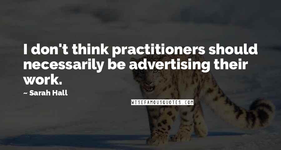 Sarah Hall Quotes: I don't think practitioners should necessarily be advertising their work.