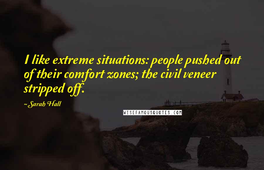 Sarah Hall Quotes: I like extreme situations: people pushed out of their comfort zones; the civil veneer stripped off.