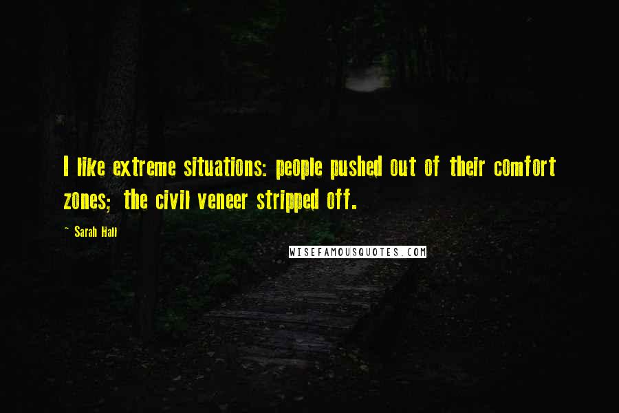 Sarah Hall Quotes: I like extreme situations: people pushed out of their comfort zones; the civil veneer stripped off.