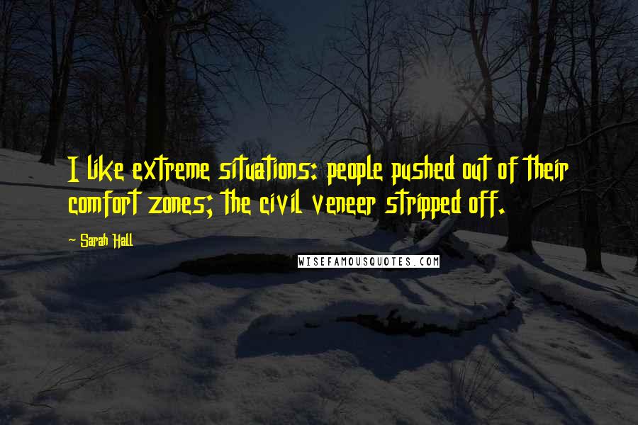 Sarah Hall Quotes: I like extreme situations: people pushed out of their comfort zones; the civil veneer stripped off.
