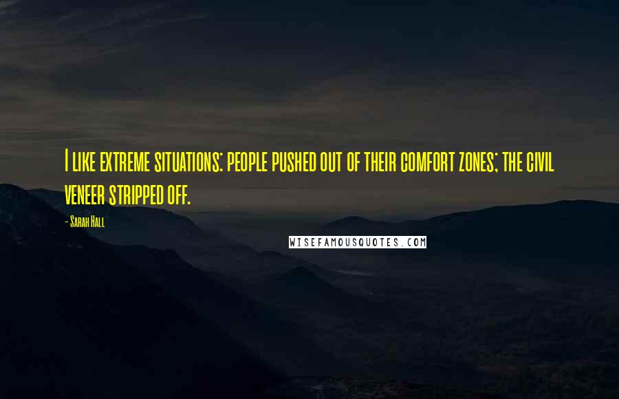 Sarah Hall Quotes: I like extreme situations: people pushed out of their comfort zones; the civil veneer stripped off.