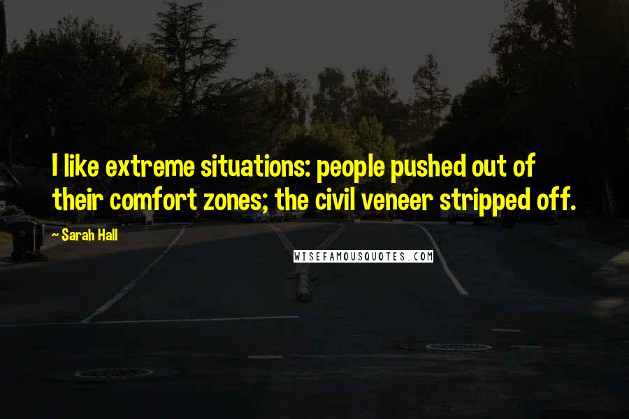 Sarah Hall Quotes: I like extreme situations: people pushed out of their comfort zones; the civil veneer stripped off.