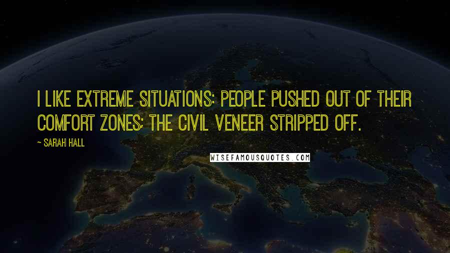 Sarah Hall Quotes: I like extreme situations: people pushed out of their comfort zones; the civil veneer stripped off.