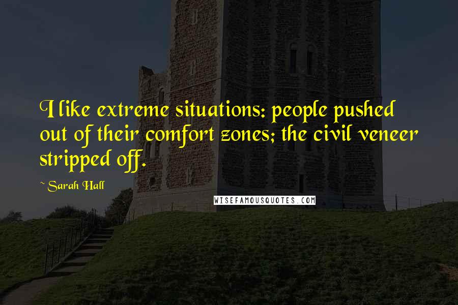 Sarah Hall Quotes: I like extreme situations: people pushed out of their comfort zones; the civil veneer stripped off.