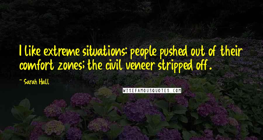 Sarah Hall Quotes: I like extreme situations: people pushed out of their comfort zones; the civil veneer stripped off.