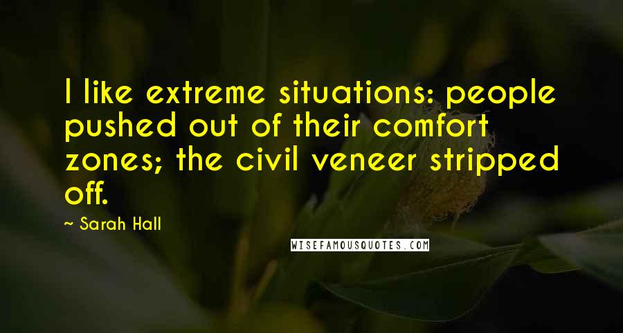 Sarah Hall Quotes: I like extreme situations: people pushed out of their comfort zones; the civil veneer stripped off.