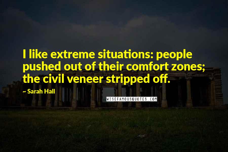 Sarah Hall Quotes: I like extreme situations: people pushed out of their comfort zones; the civil veneer stripped off.