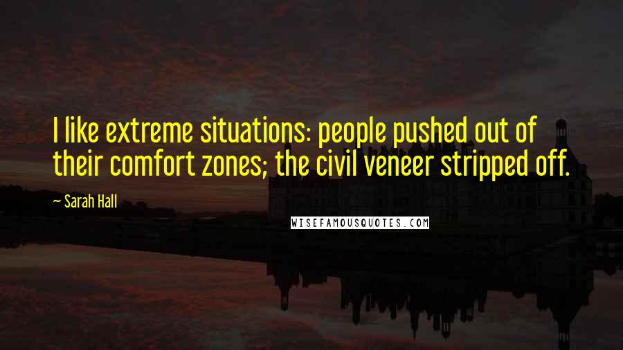 Sarah Hall Quotes: I like extreme situations: people pushed out of their comfort zones; the civil veneer stripped off.