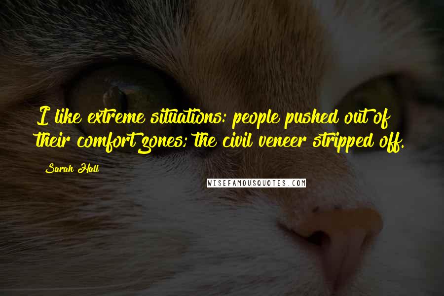 Sarah Hall Quotes: I like extreme situations: people pushed out of their comfort zones; the civil veneer stripped off.