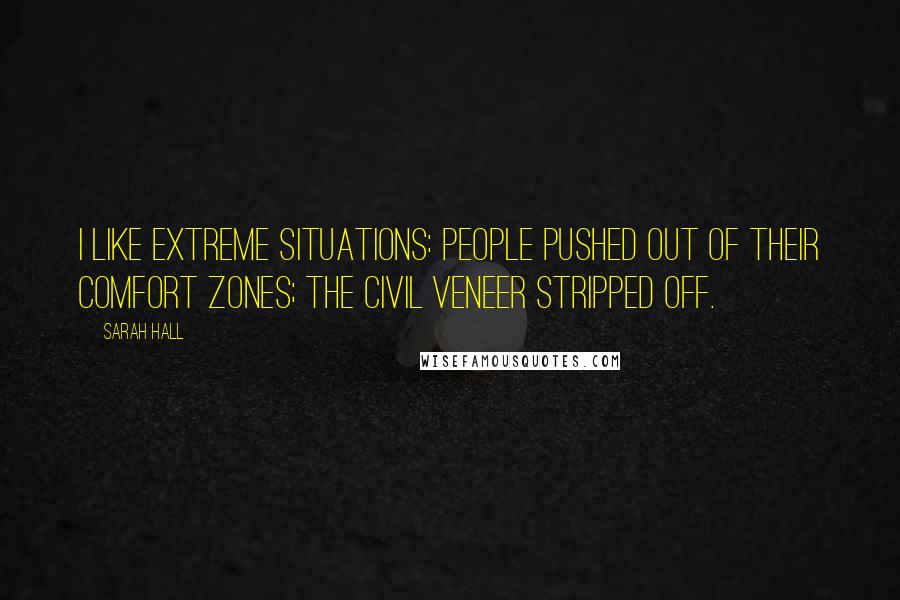 Sarah Hall Quotes: I like extreme situations: people pushed out of their comfort zones; the civil veneer stripped off.