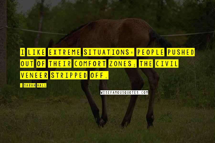 Sarah Hall Quotes: I like extreme situations: people pushed out of their comfort zones; the civil veneer stripped off.