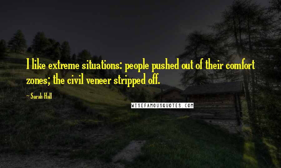 Sarah Hall Quotes: I like extreme situations: people pushed out of their comfort zones; the civil veneer stripped off.
