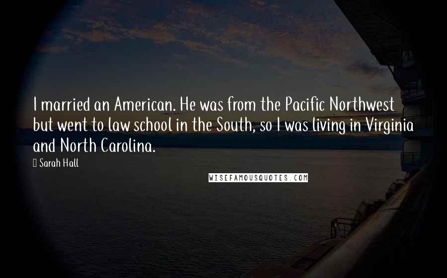 Sarah Hall Quotes: I married an American. He was from the Pacific Northwest but went to law school in the South, so I was living in Virginia and North Carolina.