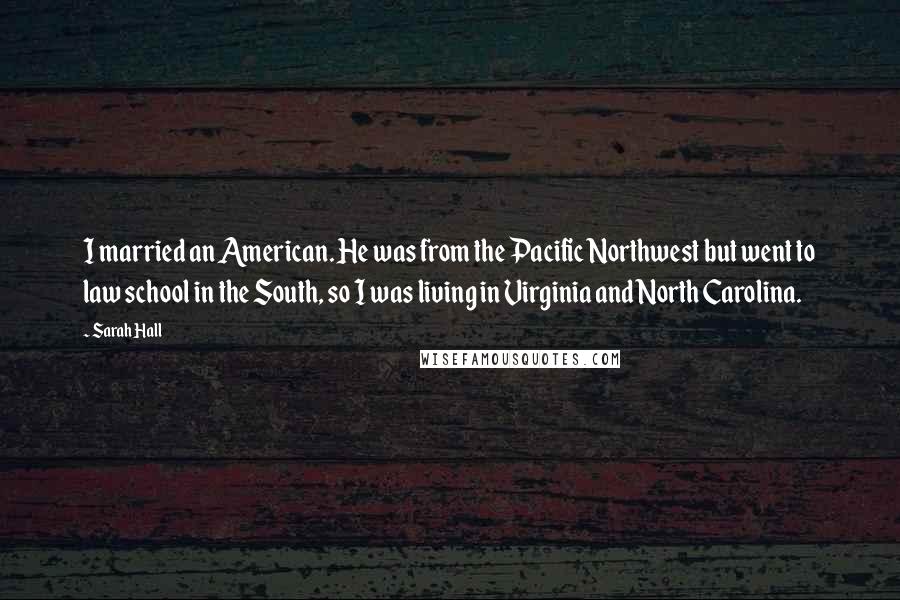 Sarah Hall Quotes: I married an American. He was from the Pacific Northwest but went to law school in the South, so I was living in Virginia and North Carolina.