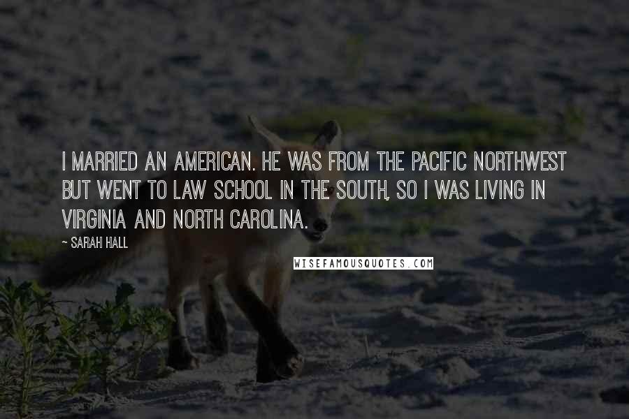 Sarah Hall Quotes: I married an American. He was from the Pacific Northwest but went to law school in the South, so I was living in Virginia and North Carolina.