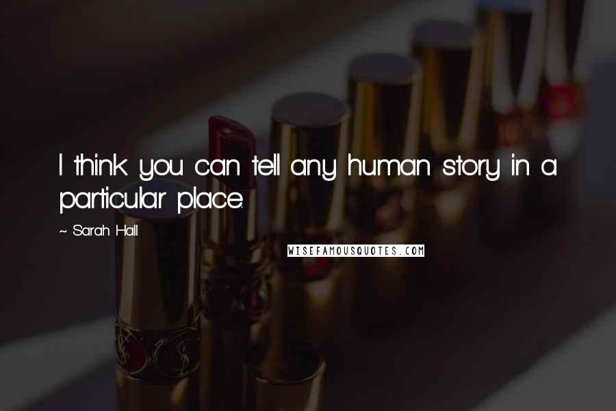 Sarah Hall Quotes: I think you can tell any human story in a particular place.