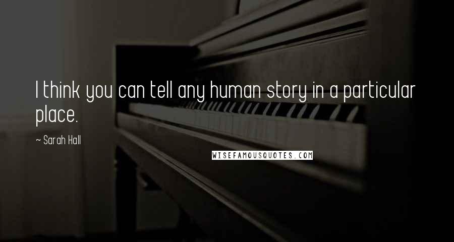 Sarah Hall Quotes: I think you can tell any human story in a particular place.