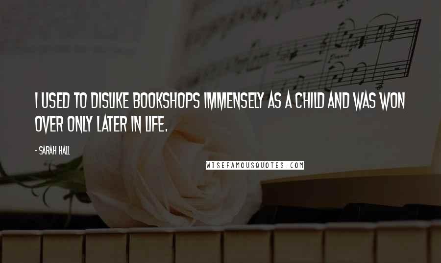 Sarah Hall Quotes: I used to dislike bookshops immensely as a child and was won over only later in life.