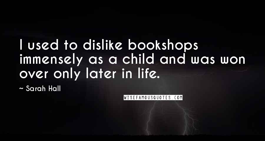 Sarah Hall Quotes: I used to dislike bookshops immensely as a child and was won over only later in life.