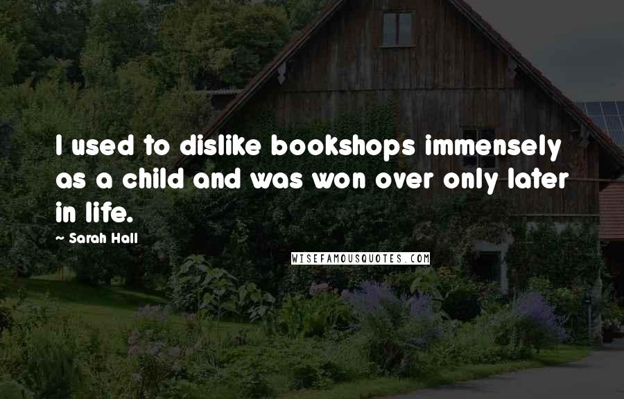 Sarah Hall Quotes: I used to dislike bookshops immensely as a child and was won over only later in life.