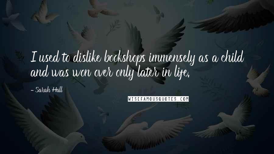 Sarah Hall Quotes: I used to dislike bookshops immensely as a child and was won over only later in life.