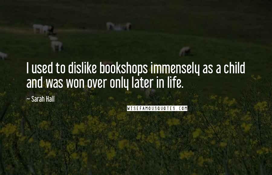 Sarah Hall Quotes: I used to dislike bookshops immensely as a child and was won over only later in life.
