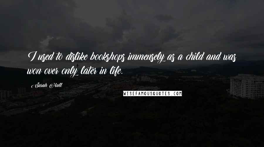 Sarah Hall Quotes: I used to dislike bookshops immensely as a child and was won over only later in life.