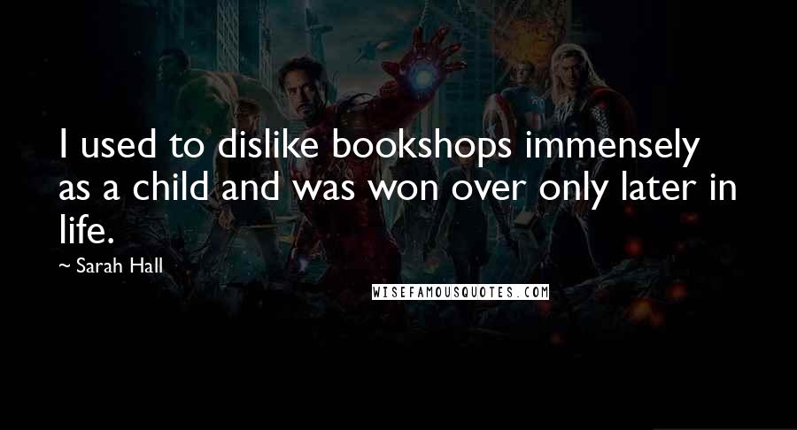 Sarah Hall Quotes: I used to dislike bookshops immensely as a child and was won over only later in life.